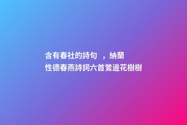 含有春社的詩句，納蘭性德春燕詩詞六首鶯邊花樹樹